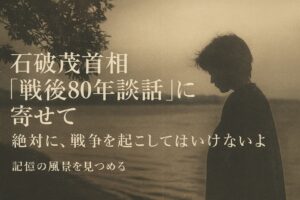 石破茂首相の『戦後80年談話』に寄せて ― 絶対に、戦争を起こしてはいけない