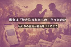 戦争は「巻き込まれたもの」だったのか— 私たちの言葉が社会をつくるとき —