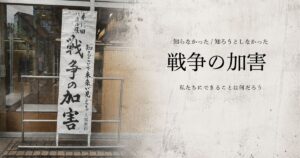 知らなかった「戦争の加害」と向き合った日。私たちにできることは何だろう