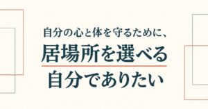 自分の心と体を守るために、居場所を選べる自分でありたい